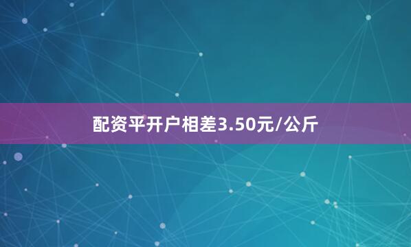 配资平开户相差3.50元/公斤
