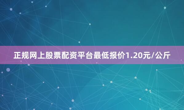 正规网上股票配资平台最低报价1.20元/公斤