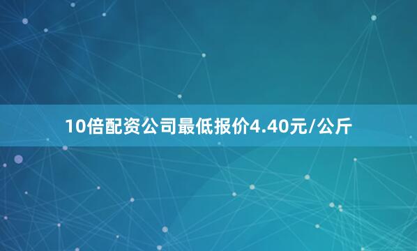10倍配资公司最低报价4.40元/公斤
