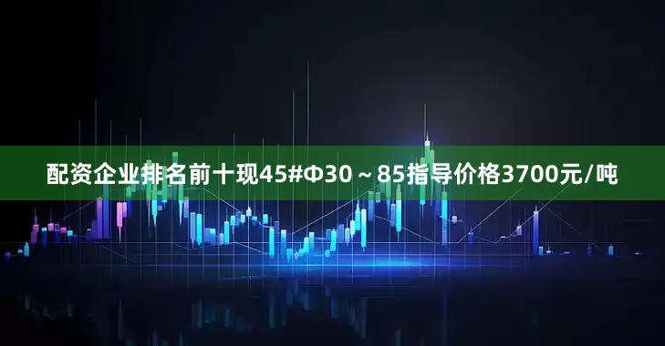 配资企业排名前十现45#Φ30～85指导价格3700元/吨