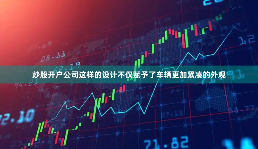 炒股开户公司这样的设计不仅赋予了车辆更加紧凑的外观