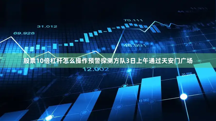 股票10倍杠杆怎么操作预警探测方队3日上午通过天安门广场