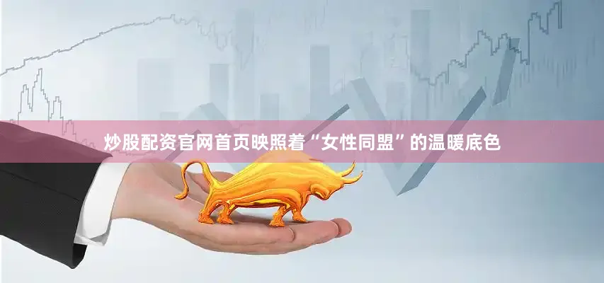 炒股配资官网首页映照着“女性同盟”的温暖底色