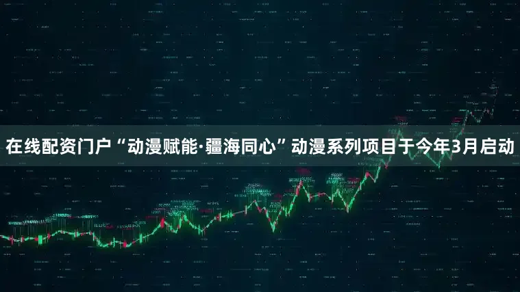 在线配资门户“动漫赋能·疆海同心”动漫系列项目于今年3月启动