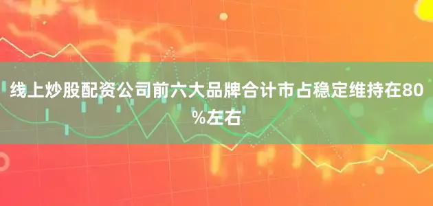 线上炒股配资公司前六大品牌合计市占稳定维持在80%左右