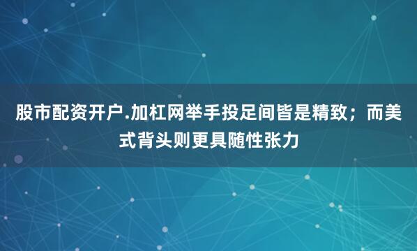 股市配资开户.加杠网举手投足间皆是精致；而美式背头则更具随性张力