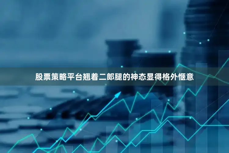 股票策略平台翘着二郎腿的神态显得格外惬意
