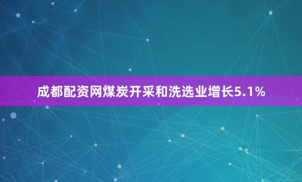 成都配资网煤炭开采和洗选业增长5.1%