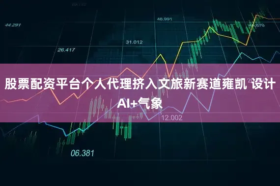 股票配资平台个人代理挤入文旅新赛道雍凯 设计AI+气象
