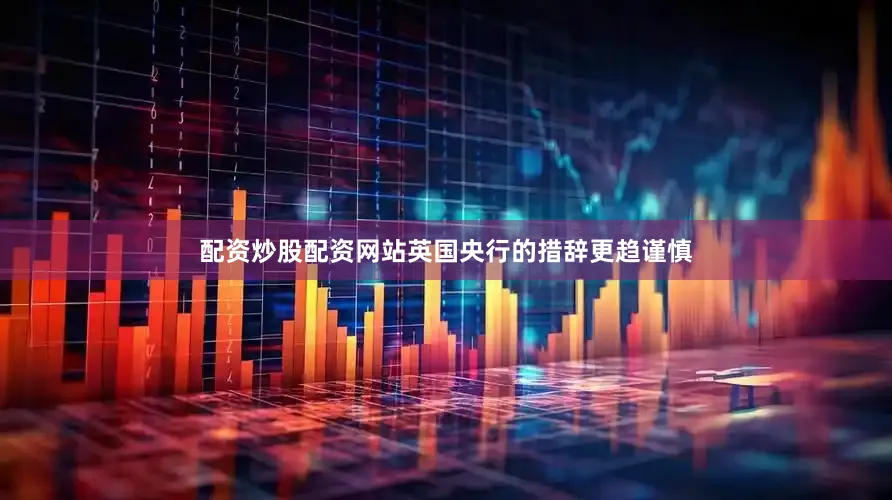 配资炒股配资网站英国央行的措辞更趋谨慎