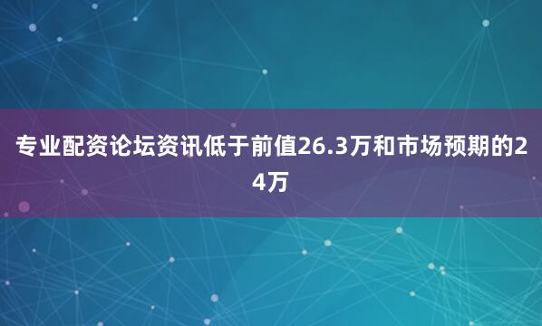 专业配资论坛资讯低于前值26.3万和市场预期的24万