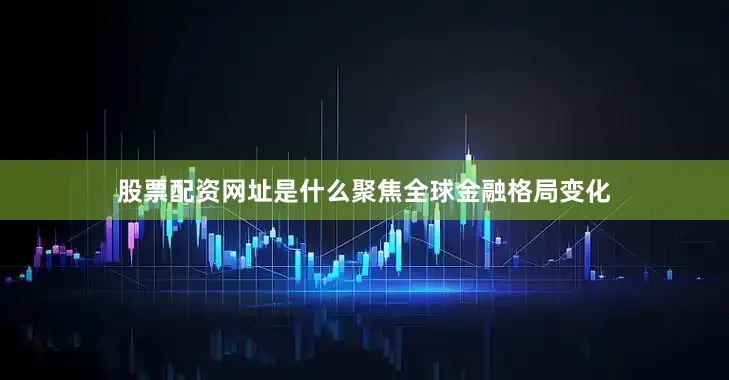 股票配资网址是什么聚焦全球金融格局变化