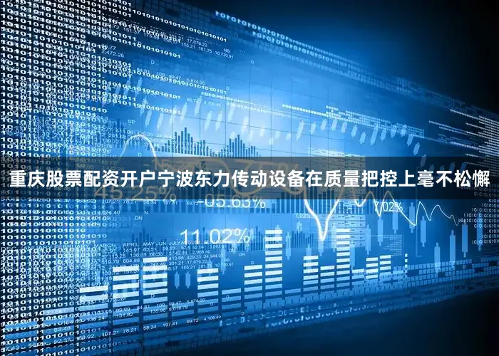 重庆股票配资开户宁波东力传动设备在质量把控上毫不松懈