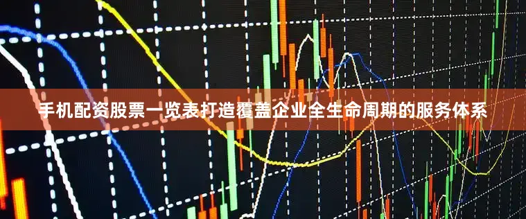 手机配资股票一览表打造覆盖企业全生命周期的服务体系