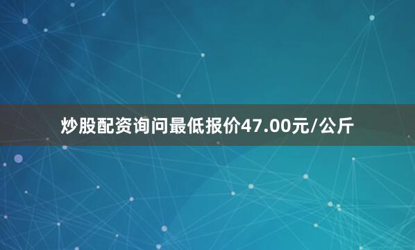 炒股配资询问最低报价47.00元/公斤