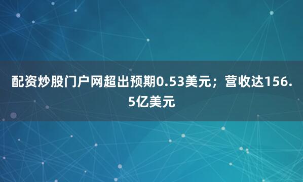 配资炒股门户网超出预期0.53美元；营收达156.5亿美元