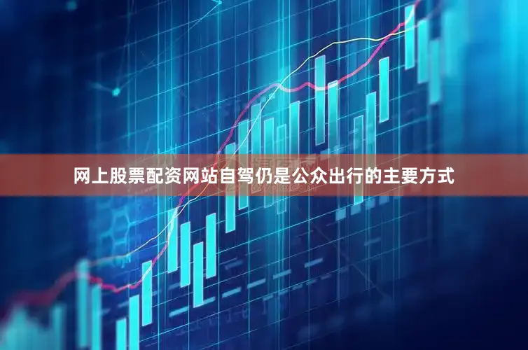 网上股票配资网站自驾仍是公众出行的主要方式