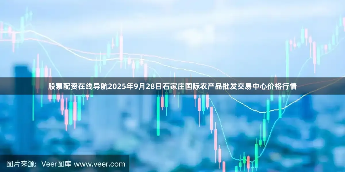 股票配资在线导航2025年9月28日石家庄国际农产品批发交易中心价格行情