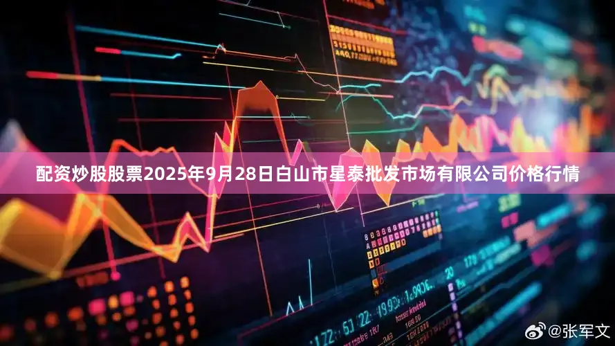 配资炒股股票2025年9月28日白山市星泰批发市场有限公司价格行情
