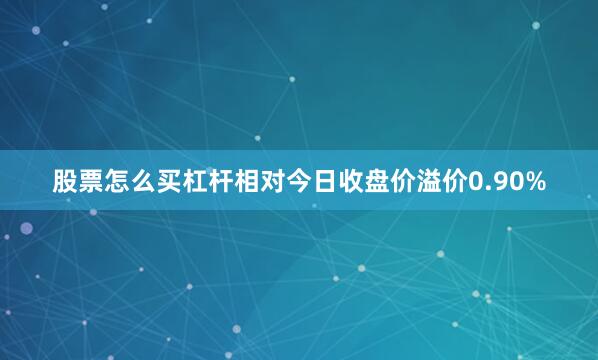 股票怎么买杠杆相对今日收盘价溢价0.90%