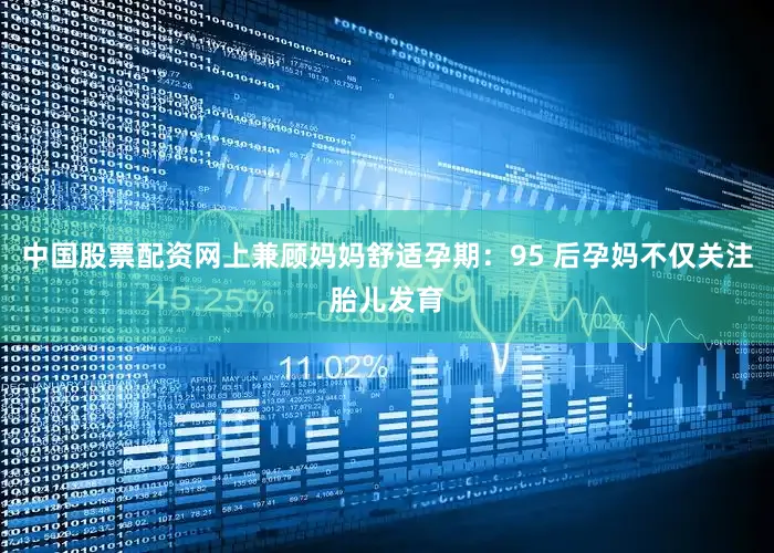 中国股票配资网上兼顾妈妈舒适孕期：95 后孕妈不仅关注胎儿发育