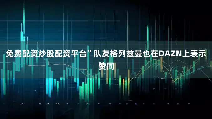 免费配资炒股配资平台”队友格列兹曼也在DAZN上表示赞同