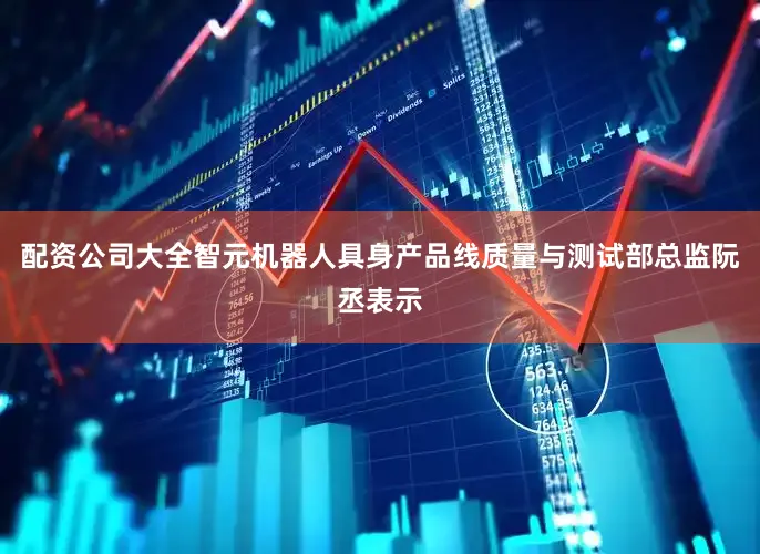 配资公司大全智元机器人具身产品线质量与测试部总监阮丞表示