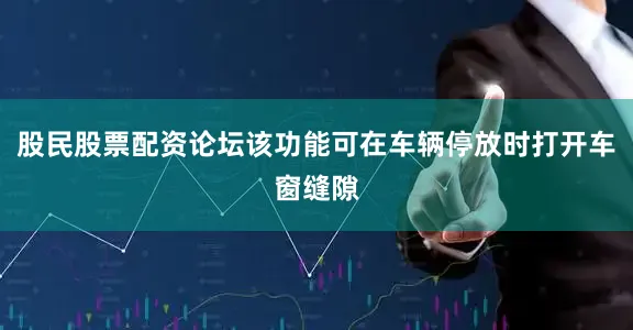 股民股票配资论坛该功能可在车辆停放时打开车窗缝隙