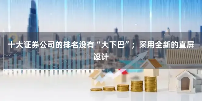 十大证券公司的排名没有“大下巴”；采用全新的直屏设计