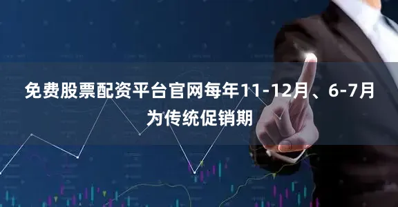 免费股票配资平台官网每年11-12月、6-7月为传统促销期