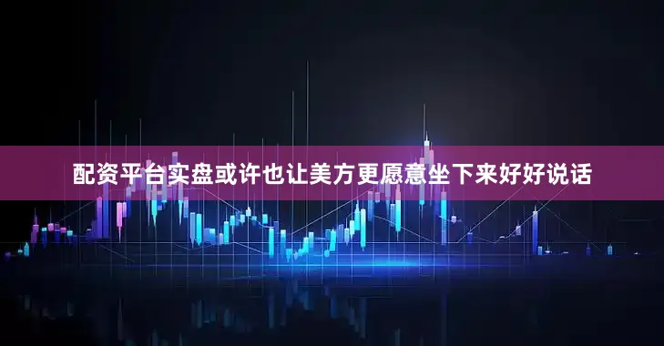 配资平台实盘或许也让美方更愿意坐下来好好说话