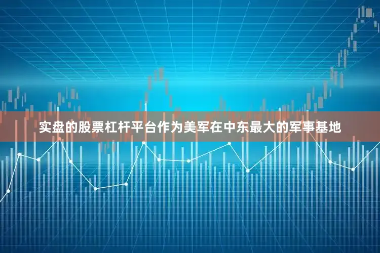 实盘的股票杠杆平台作为美军在中东最大的军事基地