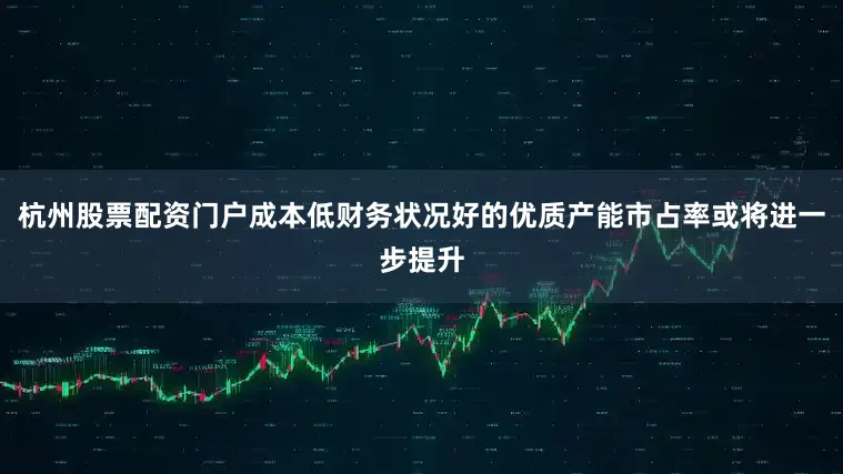 杭州股票配资门户成本低财务状况好的优质产能市占率或将进一步提升