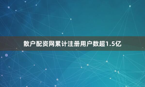 散户配资网累计注册用户数超1.5亿