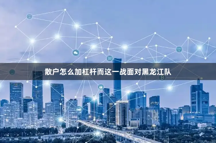 散户怎么加杠杆而这一战面对黑龙江队