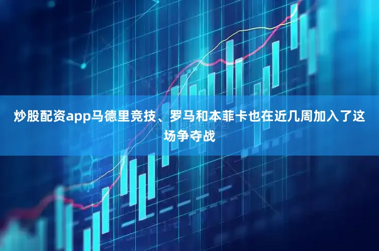 炒股配资app马德里竞技、罗马和本菲卡也在近几周加入了这场争夺战