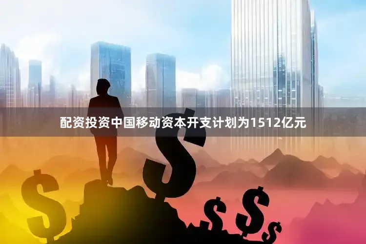 配资投资中国移动资本开支计划为1512亿元