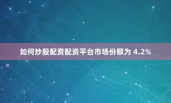 如何炒股配资配资平台市场份额为 4.2%