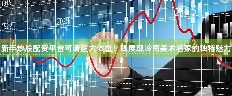 新手炒股配资平台可谓超大体量！既展现岭南美术名家的独特魅力