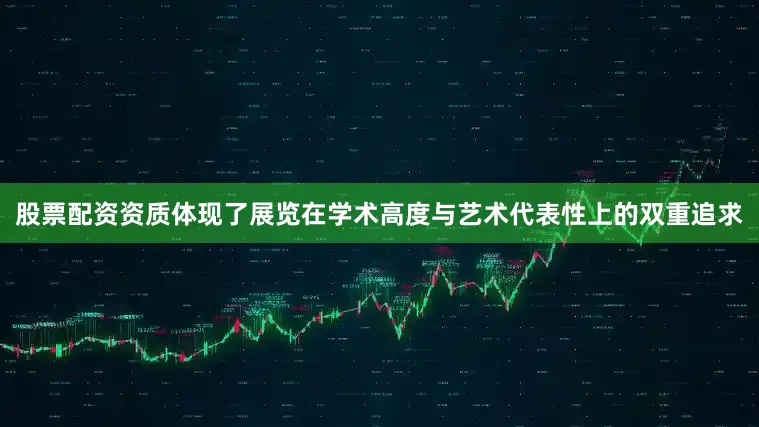 股票配资资质体现了展览在学术高度与艺术代表性上的双重追求