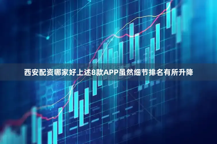 西安配资哪家好上述8款APP虽然细节排名有所升降