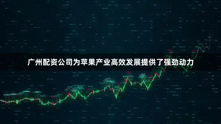 广州配资公司为苹果产业高效发展提供了强劲动力