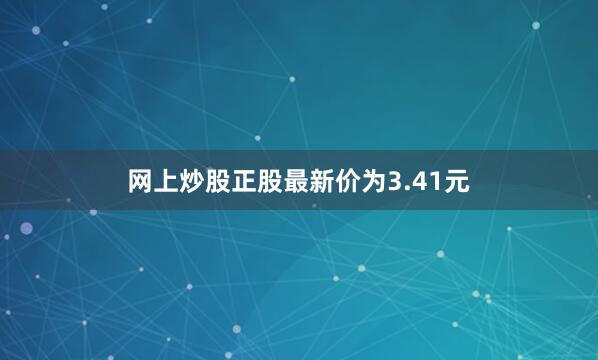 网上炒股正股最新价为3.41元