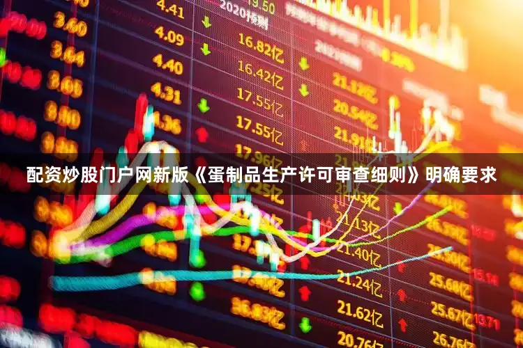 配资炒股门户网新版《蛋制品生产许可审查细则》明确要求