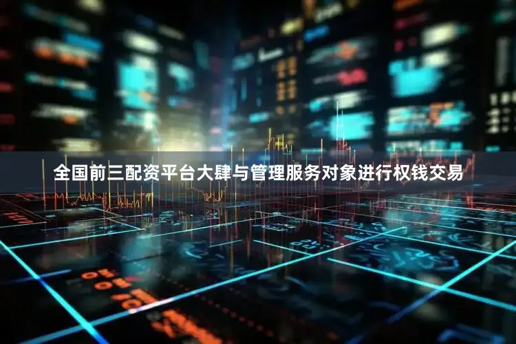 全国前三配资平台大肆与管理服务对象进行权钱交易