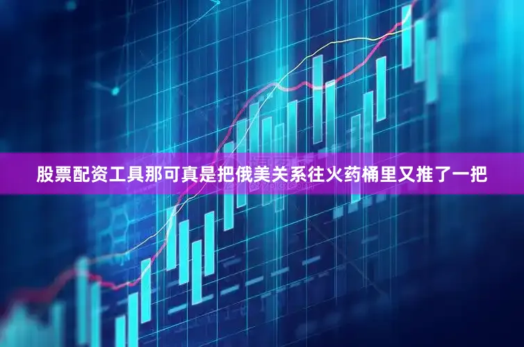 股票配资工具那可真是把俄美关系往火药桶里又推了一把